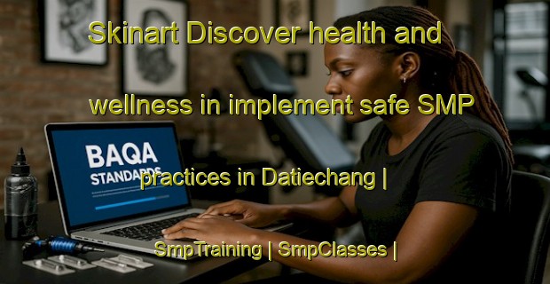 Skinart Discover health and wellness in implement safe SMP practices in Datiechang | SmpTraining | SmpClasses | SkinartTraining-China